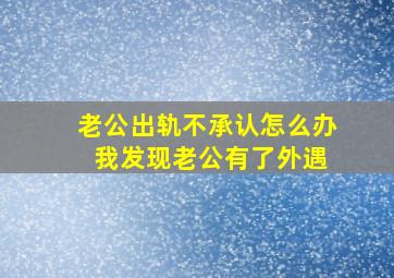 老公出轨不承认怎么办 我发现老公有了外遇